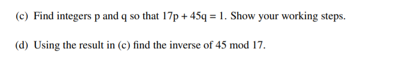 (c) Find integers p and q so that 17p + 45q = 1. Show your working steps.
(d) Using the result in (c) find the inverse of 45 mod 17.
