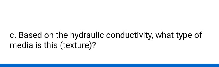 c. Based on the hydraulic conductivity, what type of
media is this (texture)?
