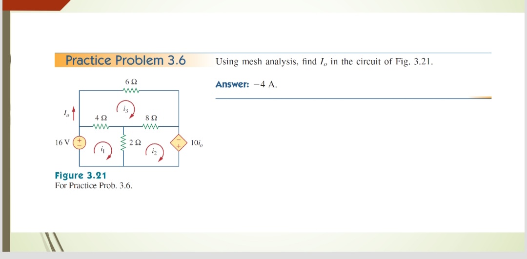 Practice Problem 3.6
Using mesh analysis, find I, in the circuit of Fig. 3.21.
Answer: -4 A.
ww
ww
ww
16 V
22
10i,
Figure 3.21
For Practice Prob. 3.6.
