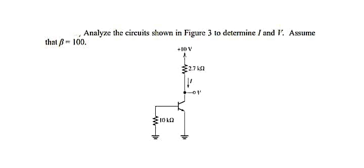 Analyze the circuits shown in Figure 3 to determine / and V. Assume
that B= 100.
+10 V
2.7 k2
10 k2
