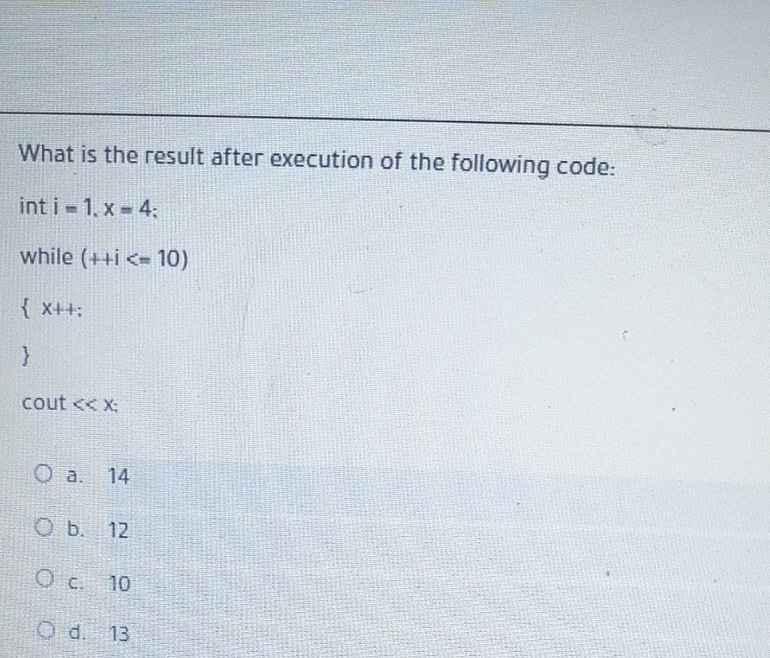 What is the result after execution of the following code:
int i 1, x - 4,
while (++i <= 10)
{ x++;
cout << X;
14
O b. 12
10
O d. 13
