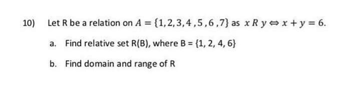10)
Let R be a relation on A = {1,2,3,4,5,6,7} as x R y x+y 6.
a. Find relative set R(B), where B = {1, 2, 4, 6}
b. Find domain and range of R
