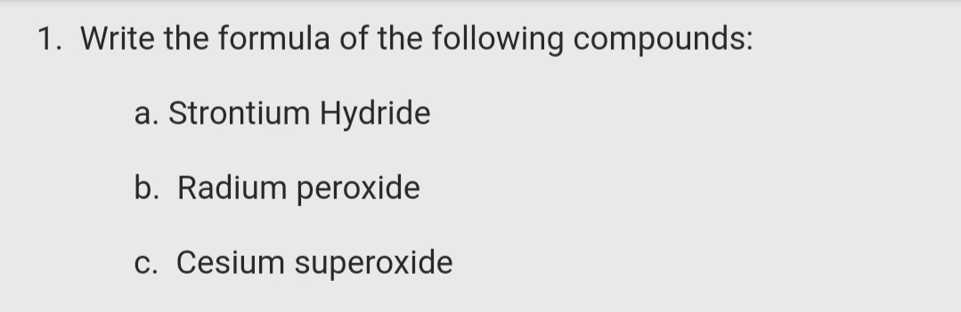1. Write the formula of the following compounds:
a. Strontium Hydride
b. Radium peroxide
c. Cesium superoxide
