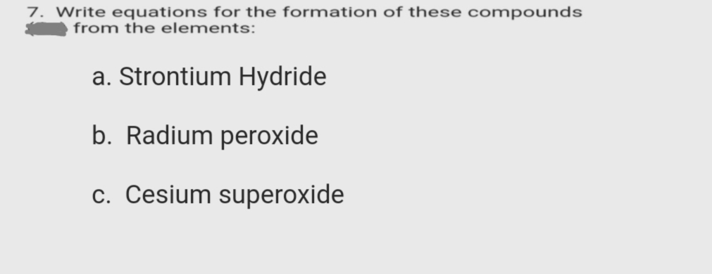 7. Write equations for the formation of these compounds
from the elements:
a. Strontium Hydride
b. Radium peroxide
c. Cesium superoxide

