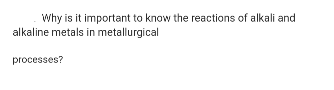 Why is it important to know the reactions of alkali and
alkaline metals in metallurgical
processes?

