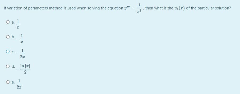 1
If variation of parameters method is used when solving the equation y"
then what is the V3 (x) of the particular solution?
a. 1
Ob.
1
1
O d. In |æ|
2
O e. 1
2x
