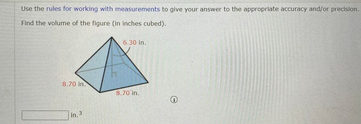 Use the rules for working with measurements to give your answer to the appropriate accuracy and/or precision.
Find the volume of the figure (in inches cubed).
6.30 in.
8.70 in.
8.70 in.
in.
