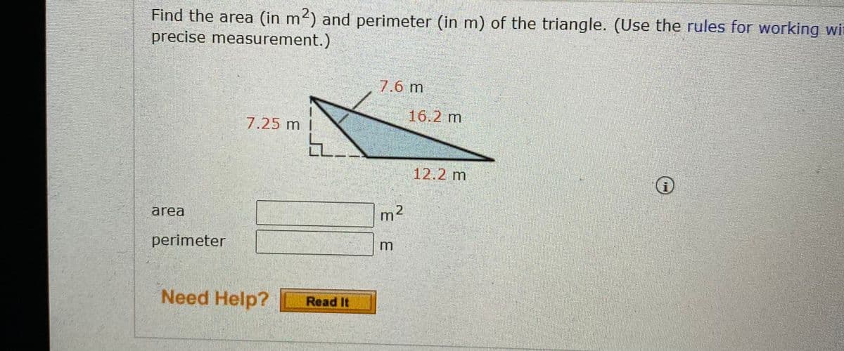 Find the area (in m2) and perimeter (in m) of the triangle. (Use the rules for working wit
precise measurement.)
7.6 m
16.2 m
7.25 m
12.2 m
area
m²
perimeter
Need Help?
Read It
