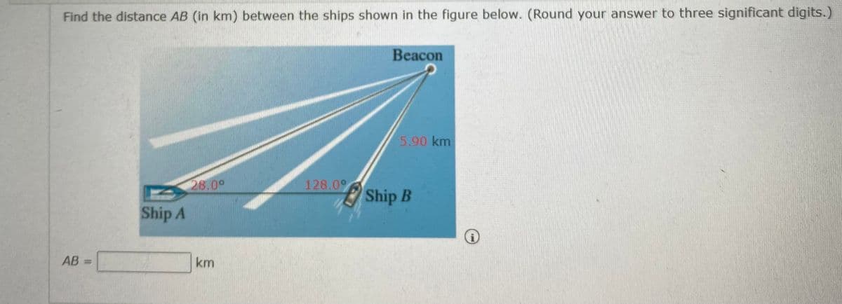 Find the distance AB (in km) between the ships shown in the figure below. (Round your answer to three significant digits.)
Beacon
5.90 km
28.00
128.00
Ship B
Ship A
AB =
km
