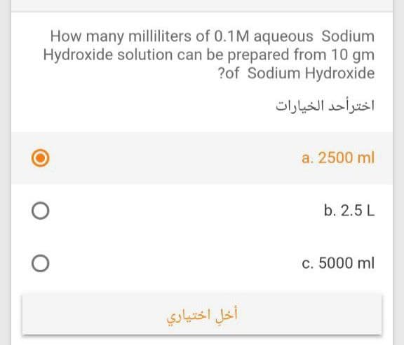 How many milliliters of 0.1M aqueous Sodium
Hydroxide solution can be prepared from 10 gm
?of Sodium Hydroxide
اخترأحد الخيارات
a. 2500 ml
b. 2.5 L
c. 5000 ml
أخل اختياري
