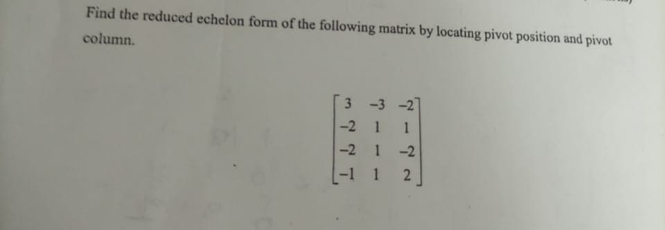 Find the reduced echelon form of the following matrix by locating pivot position and pivot
column.
-3 -2
-2 1
-2 1
3.
1
-2
-1 1
2
