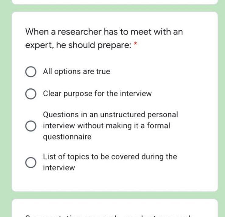 When a researcher has to meet with an
expert, he should prepare:
All options are true
O Clear purpose for the interview
Questions in an unstructured personal
interview without making it a formal
questionnaire
List of topics to be covered during the
interview
