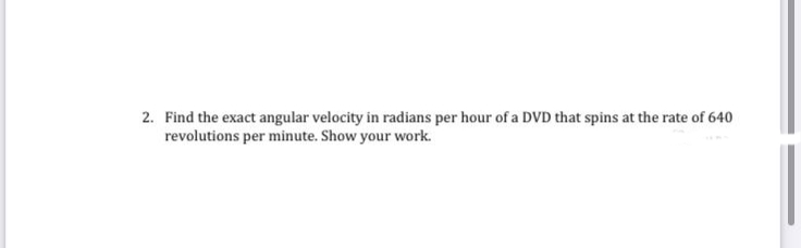 2. Find the exact angular velocity in radians per hour of a DVD that spins at the rate of 640
revolutions per minute. Show your work.
