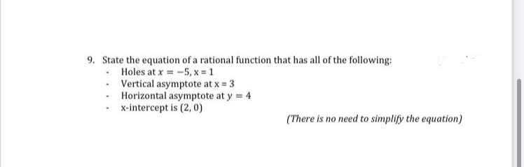 9. State the equation of a rational function that has all of the following:
- Holes at x = -5, x = 1
- Vertical asymptote at x = 3
Horizontal asymptote at y 4
x-intercept is (2, 0)
(There is no need to simplify the equation)

