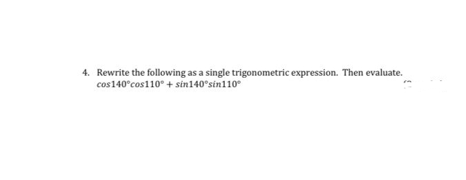 4. Rewrite the following as a single trigonometric expression. Then evaluate.
cos140°cos110° + sin140°sin110°
