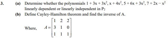 (a) Determine whether the polynomials 1 + 3x + 3x?, x + 4x², 5 + 6x + 3x?, 7+ 2x – x?
linearly dependent or linearly independent in P2
(b) Define Cayley-Hamilton theorem and find the inverse of A.
[1 2 2]
Where,
A =3 1 0
1
1
3.
