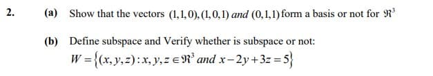 (a) Show that the vectors (1,1,0), (1,0,1) and (0,1,1) form a basis or not for R
(b) Define subspace and Verify whether is subspace or not:
W = {(x, y,z):x, y, zER and x-2y +3z = 5}
2.
