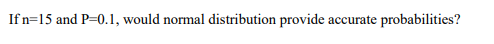 If n=15 and P=0.1, would normal distribution provide accurate probabilities?
