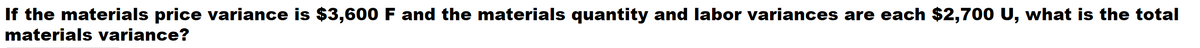 If the materials price variance is $3,600 F and the materials quantity and labor variances are each $2,700 U, what is the total
materials variance?
