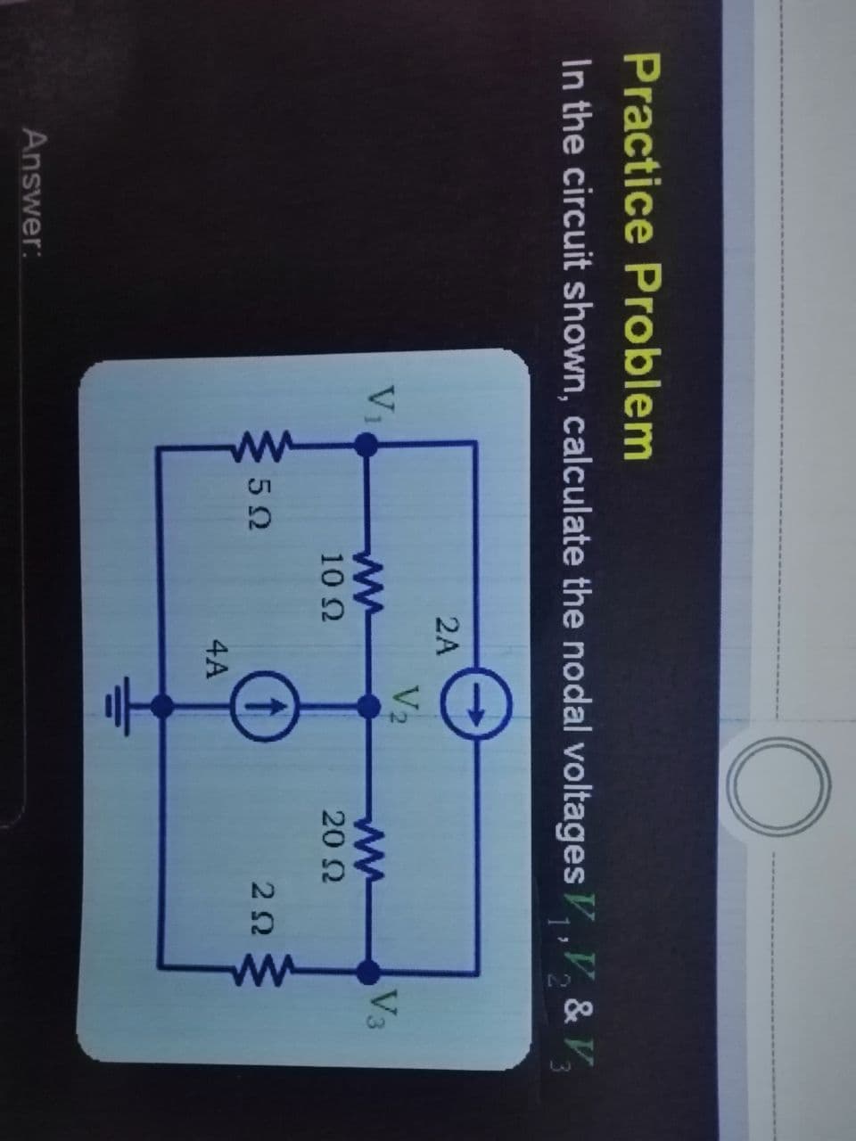 ww
Practice Problem
In the circuit shown, calculate the nodal voltages V, ,V, & V,
1 2
2A
V2
Vi
V3
10 2
20 2
2Ω
4A
Answer:
