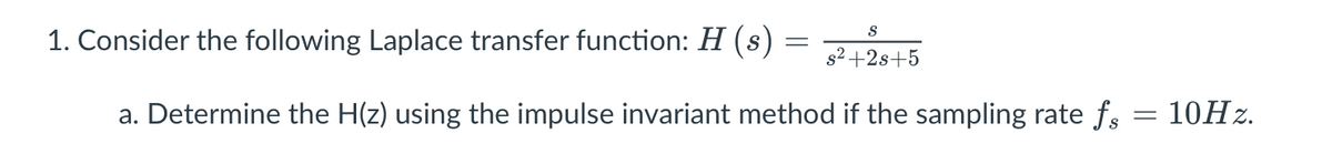 1. Consider the following Laplace transfer function: H (s)
s2
+2s+5
a. Determine the H(z) using the impulse invariant method if the sampling rate fs
10Нг.
