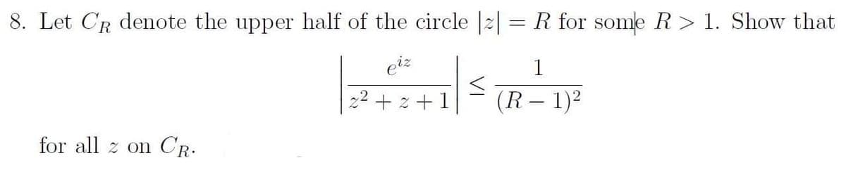 8. Let CR deote the upper half of the circle |2| = R for some R> 1. Show that
eiz
1
22 + z +1
(R – 1)2
for all z on CR.
