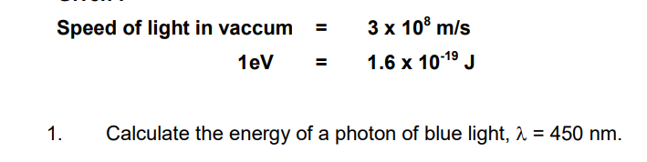 Speed of light in vaccum =
3 x 10° m/s
1eV
1.6 x 1019 J
1.
Calculate the energy of a photon of blue light, 1 = 450 nm.
