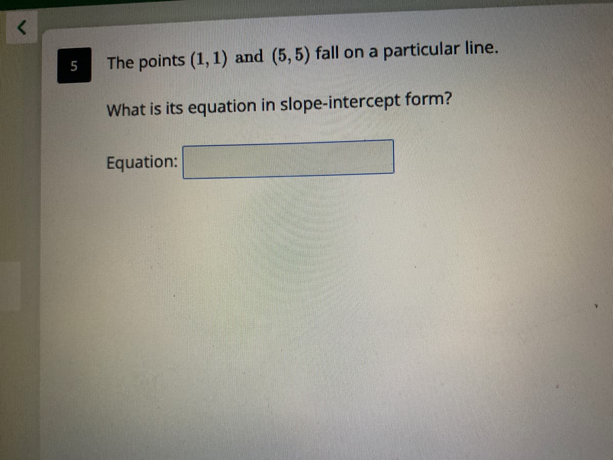 The points (1, 1) and (5, 5) fall on a particular line.
What is its equation in slope-intercept form?
Equation:
