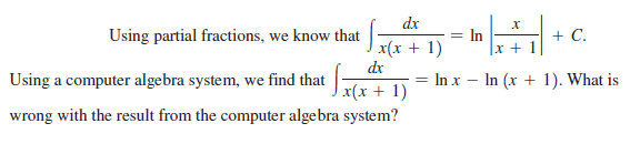 dx
In
|x + 1
Using partial fractions, we know that
+ C.
%3D
x(x + 1)
dr
Using a computer algebra system, we find that
In x – In (x + 1). What is
x(x + 1)
wrong with the result from the computer algebra system?
