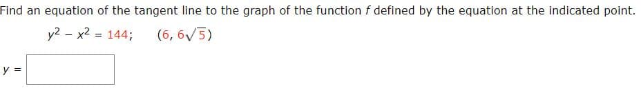 Find an equation of the tangent line to the graph of the function f defined by the equation at the indicated point.
y2 - x2 = 144;
(6, 6V5)
y =
