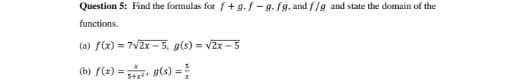 Question 5: Find the formulas for f+g.f-g.fg, and f/g and state the domain of the
functions.
(a) f(x) = 7√2x-5, g(s) = √2x-5
=