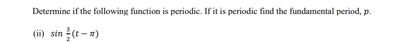 Determine if the following function is periodic. If it is periodic find the fundamental period, p.
(ii) sin (t – n)
