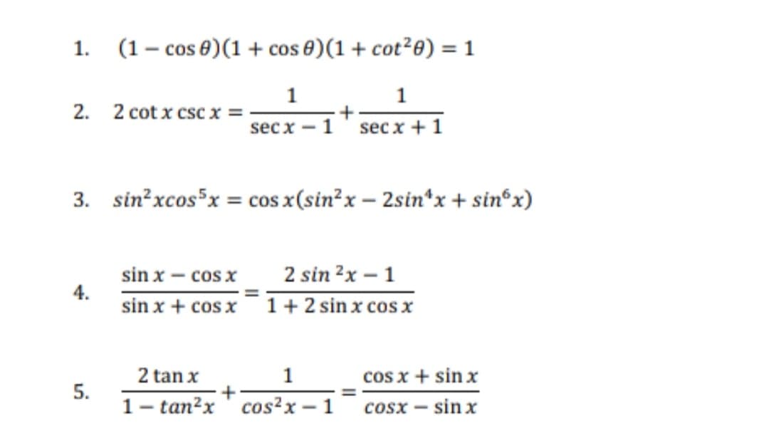 1.
2. 2 cotx csc x =
3.
4.
(1 cos 0) (1 + cos 0) (1 + cot²0) = 1
1
1
secx-1
secx + 1
5.
sin²xcos³x = cos x(sin²x - 2sin¹x + sinºx)
sin x - cos x
sin x + cos x
2 sin ²x - 1
1 + 2 sin x cos x
2 tan x
1
1tan²x cos²x
+
1
cos x + sinx
cosx — sin x