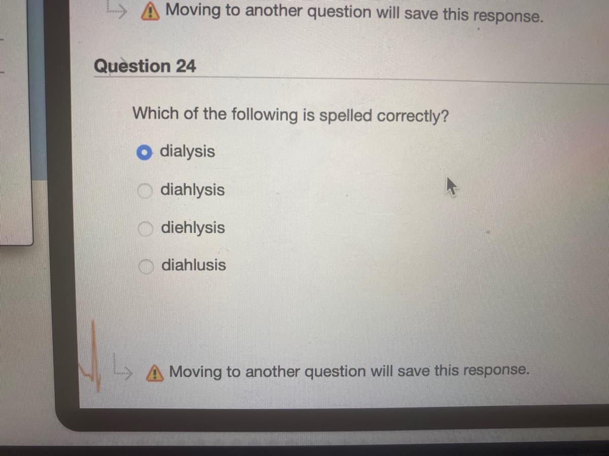 A Moving to another question will save this response.
Question 24
Which of the following is spelled correctly?
O dialysis
diahlysis
diehlysis
diahlusis
A Moving to another question will save this response.
