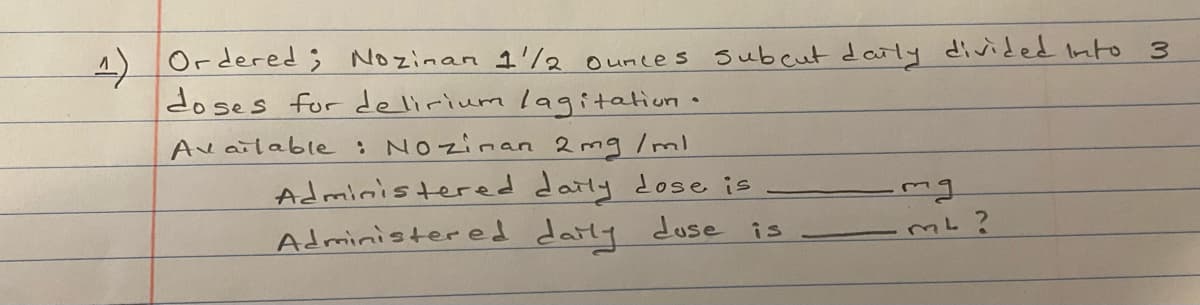 Ordered; Nozinan 1'/2ounces subcut daily divided Into
do ses for delirium lagitation•
3.
Av ailable: NOzinan 2mg /ml
Admiristered datly dose is
Administered darly dose is
