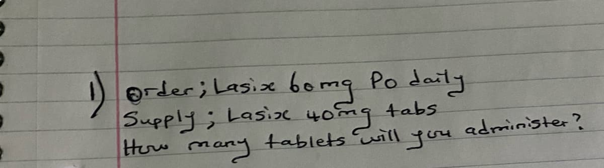 ) order; Lasix boma Po daily
bomg
Supply; Lasix 40mg tabs
How many tablets will
you administer?
