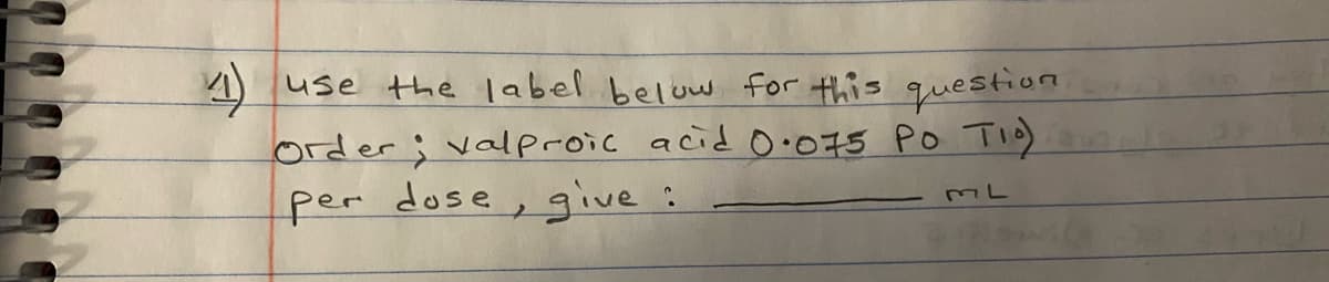 use the label below for this question
order; valproic acid o•075 Po Tio)
per dose, give :
