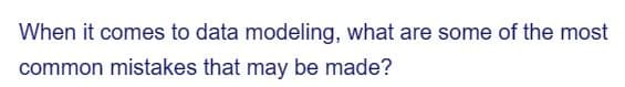 When it comes to data modeling, what are some of the most
common mistakes that may be made?