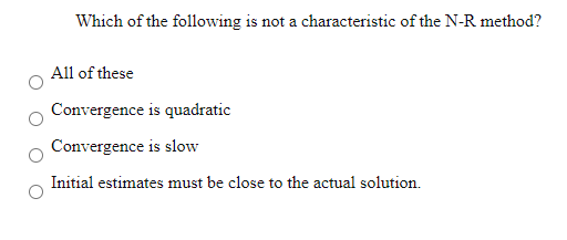Which of the following is not a characteristic of the N-R method?
All of these
Convergence is quadratic
Convergence is slow
Initial estimates must be close to the actual solution.
