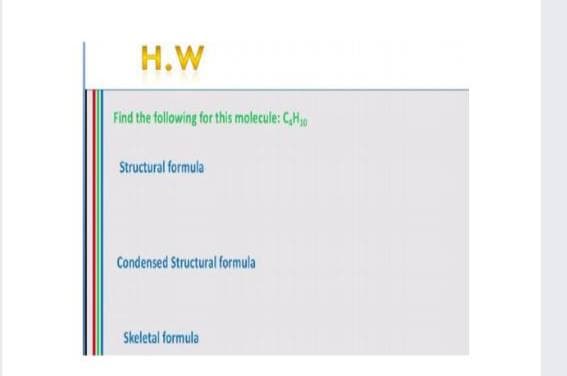 H.W
Find the following for this molecule: C,H
Structural formula
Condensed Structural formula
Skeletal formula

