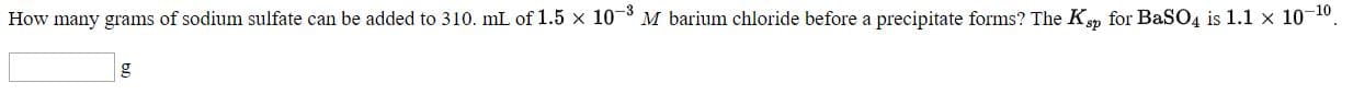 How many grams of sodium sulfate can be added to 310. mL of 1.5 x 10-3 M barium chloride before a precipitate forms? The Ksp for BaSO4 is 1.1 x 10-10
