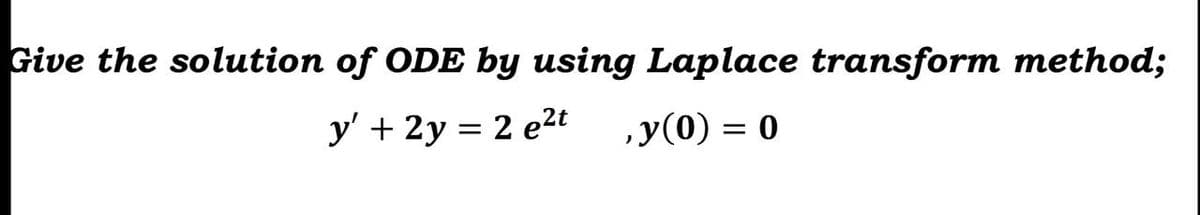 Give the solution of ODE by using Laplace transform method;
y' + 2y = 2 e2t
,y(0) = 0
