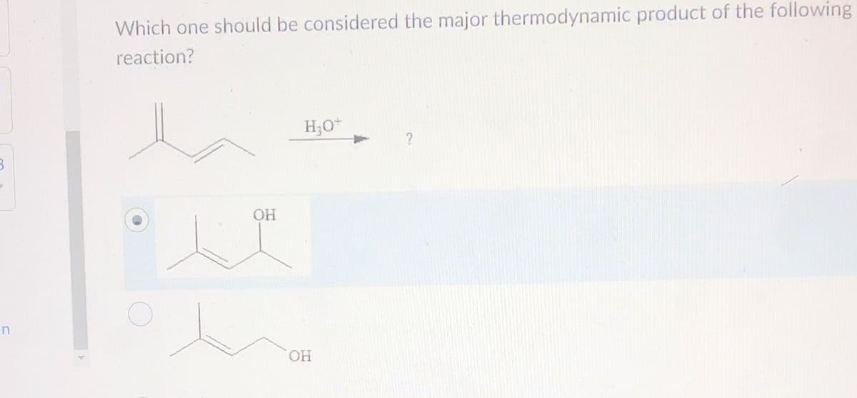 3
n
Which one should be considered the major thermodynamic product of the following
reaction?
OH
H₂O+
OH
?