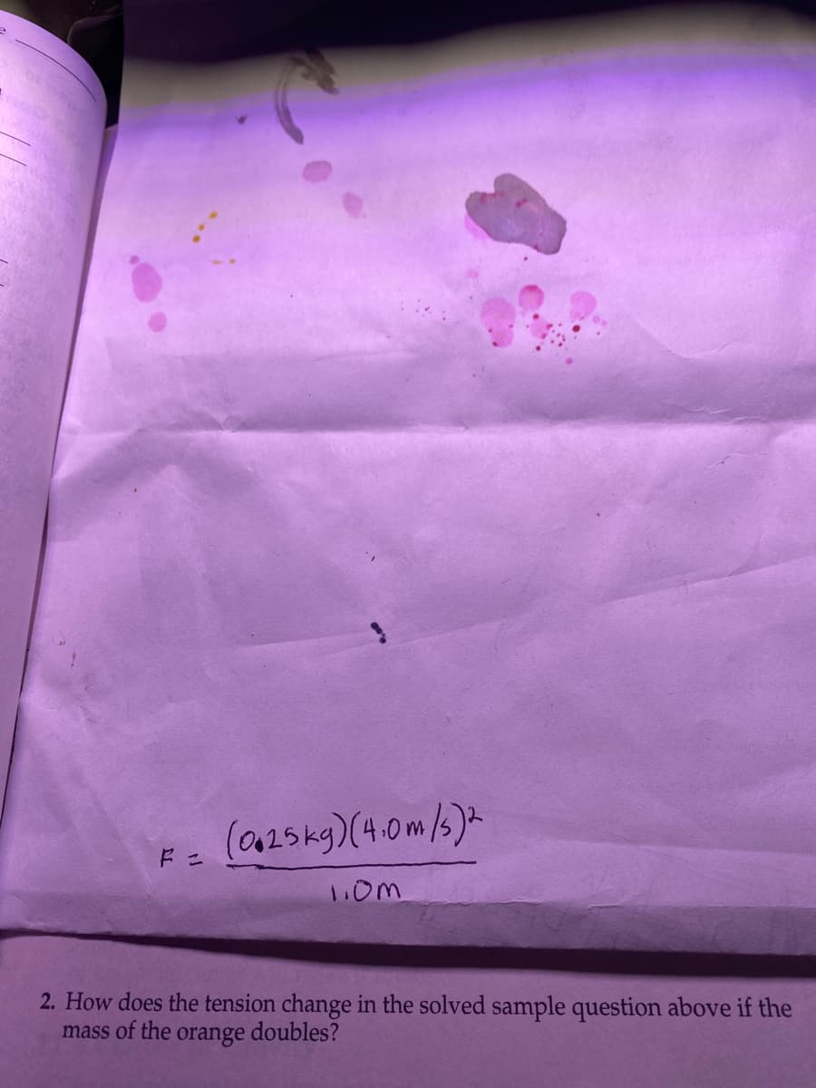 F =
(0.25 kg) (4.0m/s)2
1.0m
2. How does the tension change in the solved sample question above if the
mass of the orange doubles?