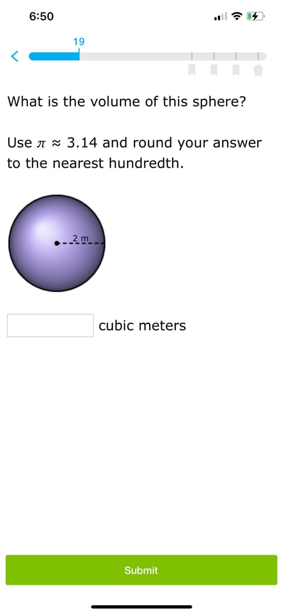 6:50
19
What is the volume of this sphere?
Use A x 3.14 and round your answer
to the nearest hundredth.
- 2 m .
cubic meters
Submit
