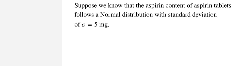 Suppose we know that the aspirin content of aspirin tablets
follows a Normal distribution with standard deviation
of o=
5 mg.
