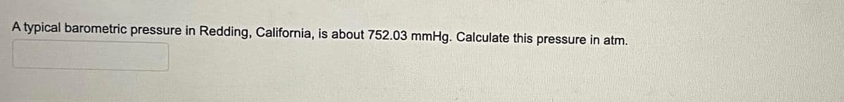 A typical barometric pressure in Redding, California, is about 752.03 mmHg. Calculate this pressure in atm.