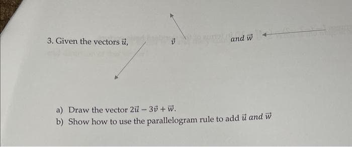 3. Given the vectors ü,
and w
a) Draw the vector 2u - 30+ W.
b) Show how to use the parallelogram rule to add u and w