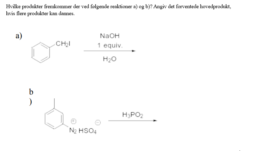 Hvilke produkter fremkommer der ved følgende reaktioner a) og b)? Angiv det forventede hovedprodukt,
hvis flere produkter kan dannes.
a)
b
CH₂1
N₂ HSO4
NaOH
1 equiv.
H₂O
H3PO₂