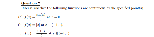 Question 2
Discuss whether the following functions are continuous at the specified point(s).
sin(x)
(a) f(x) =
at x = 0.
I
(b) f(x) = r at x € (-1, 1).
x+|x|
(c) f(x) =
2
at x = (-1,1).